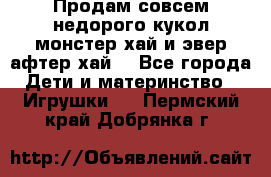 Продам совсем недорого кукол монстер хай и эвер афтер хай  - Все города Дети и материнство » Игрушки   . Пермский край,Добрянка г.